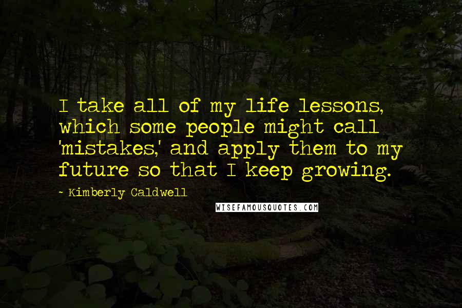 Kimberly Caldwell Quotes: I take all of my life lessons, which some people might call 'mistakes,' and apply them to my future so that I keep growing.