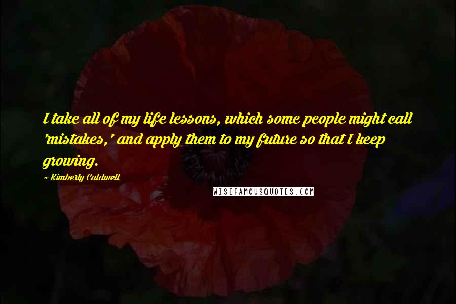 Kimberly Caldwell Quotes: I take all of my life lessons, which some people might call 'mistakes,' and apply them to my future so that I keep growing.