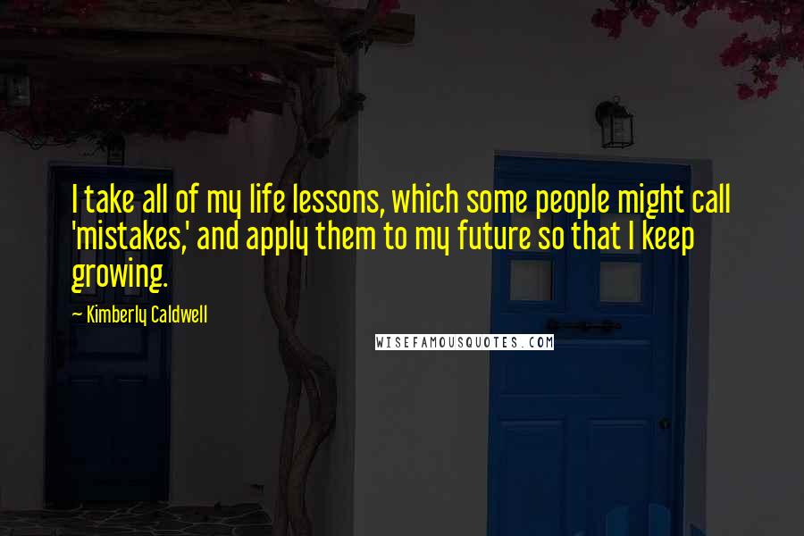 Kimberly Caldwell Quotes: I take all of my life lessons, which some people might call 'mistakes,' and apply them to my future so that I keep growing.