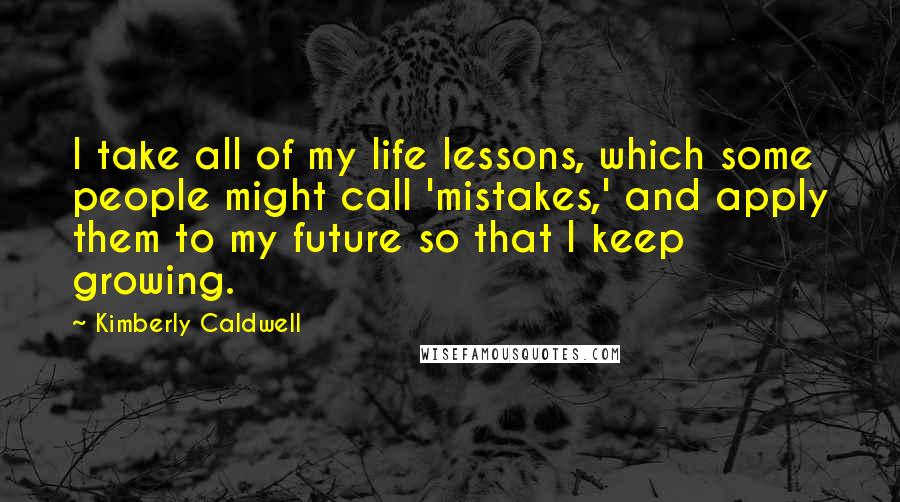 Kimberly Caldwell Quotes: I take all of my life lessons, which some people might call 'mistakes,' and apply them to my future so that I keep growing.