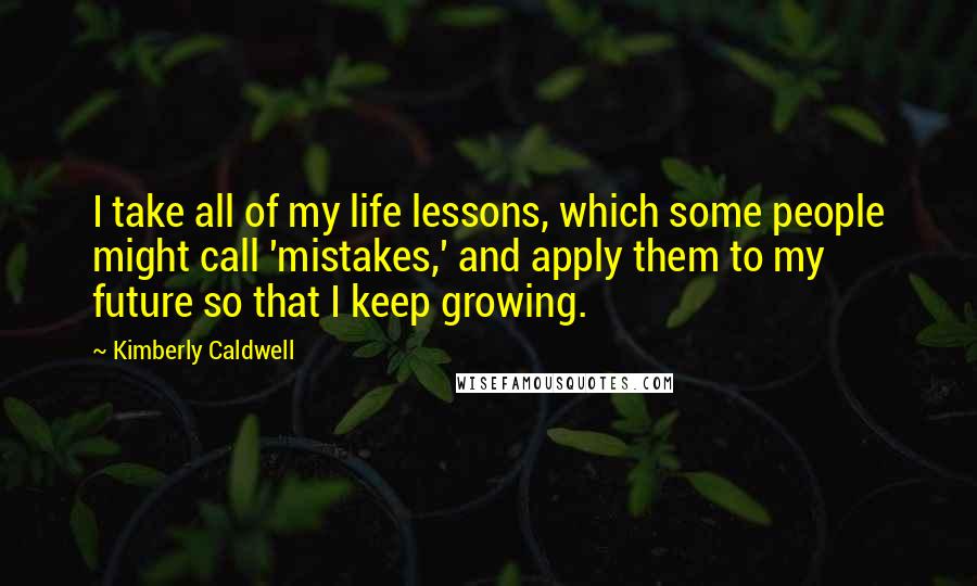 Kimberly Caldwell Quotes: I take all of my life lessons, which some people might call 'mistakes,' and apply them to my future so that I keep growing.