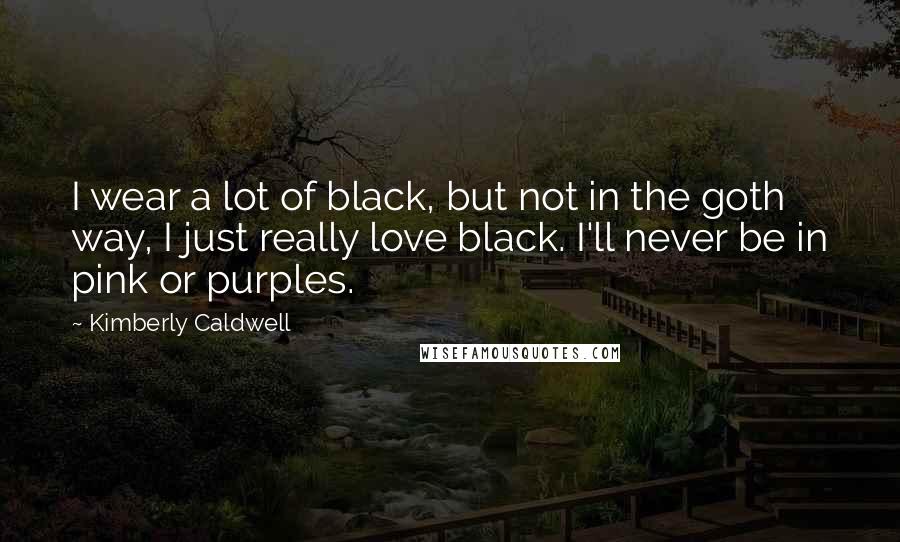 Kimberly Caldwell Quotes: I wear a lot of black, but not in the goth way, I just really love black. I'll never be in pink or purples.