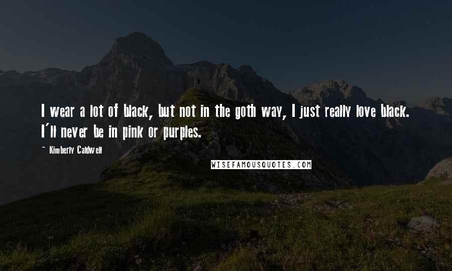 Kimberly Caldwell Quotes: I wear a lot of black, but not in the goth way, I just really love black. I'll never be in pink or purples.