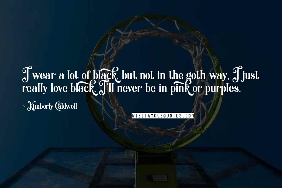 Kimberly Caldwell Quotes: I wear a lot of black, but not in the goth way, I just really love black. I'll never be in pink or purples.