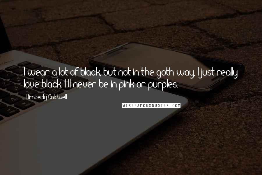 Kimberly Caldwell Quotes: I wear a lot of black, but not in the goth way, I just really love black. I'll never be in pink or purples.