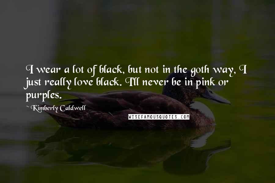 Kimberly Caldwell Quotes: I wear a lot of black, but not in the goth way, I just really love black. I'll never be in pink or purples.