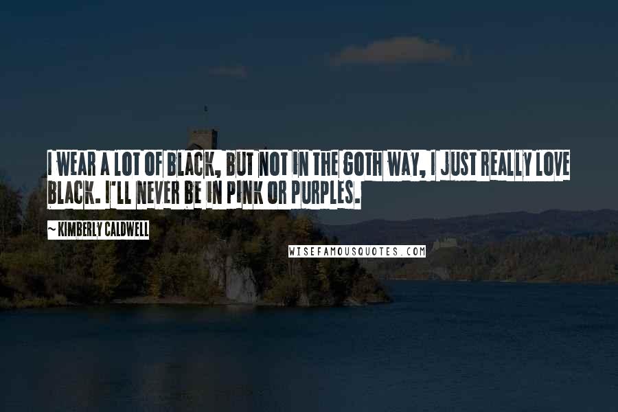 Kimberly Caldwell Quotes: I wear a lot of black, but not in the goth way, I just really love black. I'll never be in pink or purples.