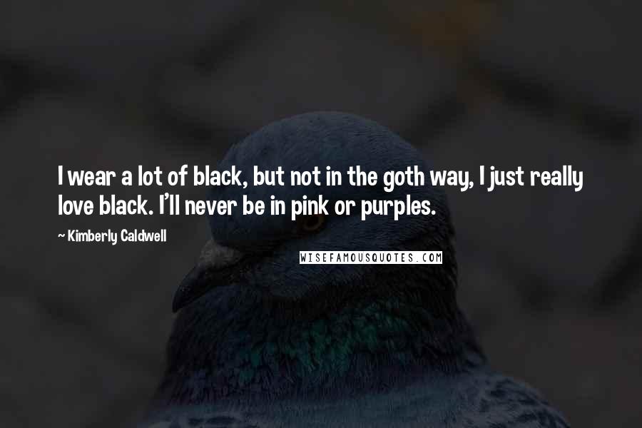Kimberly Caldwell Quotes: I wear a lot of black, but not in the goth way, I just really love black. I'll never be in pink or purples.
