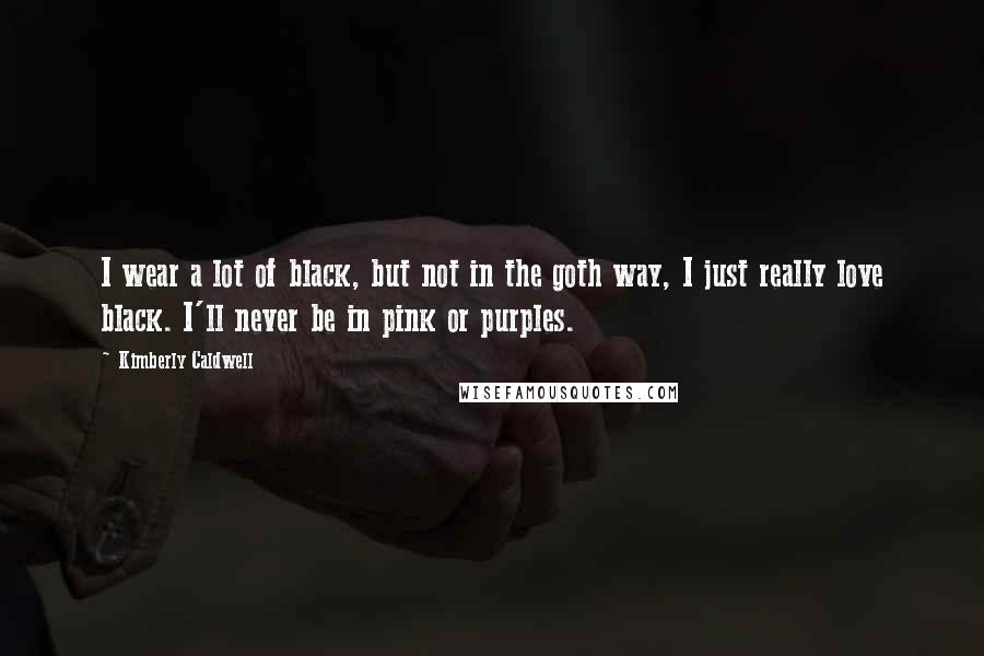 Kimberly Caldwell Quotes: I wear a lot of black, but not in the goth way, I just really love black. I'll never be in pink or purples.