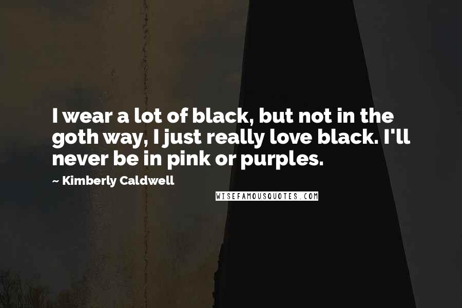 Kimberly Caldwell Quotes: I wear a lot of black, but not in the goth way, I just really love black. I'll never be in pink or purples.