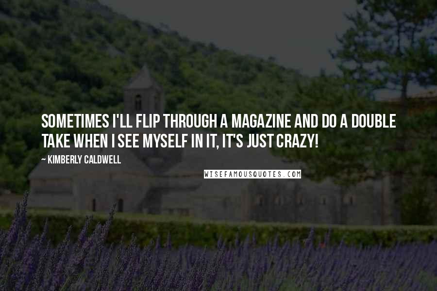 Kimberly Caldwell Quotes: Sometimes I'll flip through a magazine and do a double take when I see myself in it, it's just crazy!