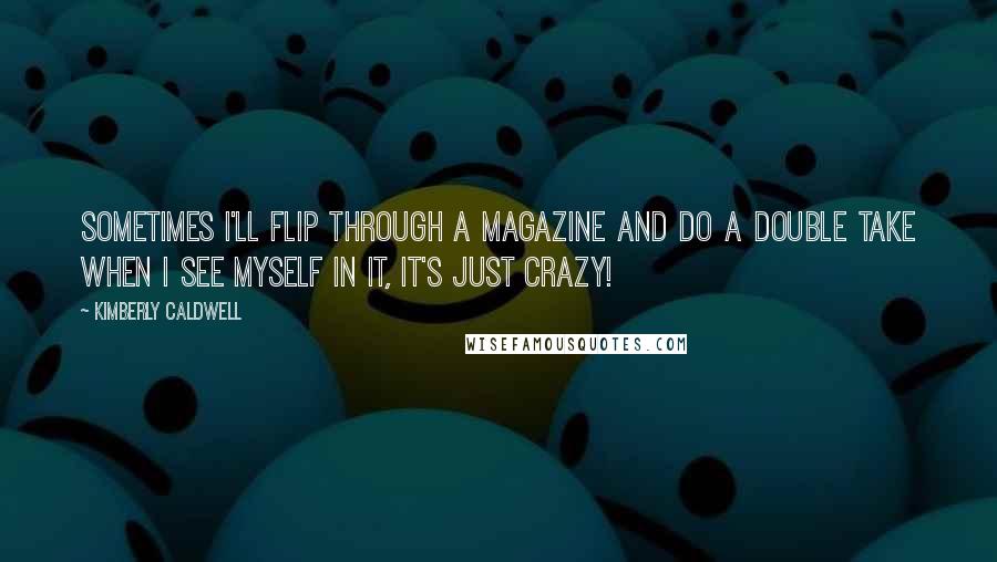 Kimberly Caldwell Quotes: Sometimes I'll flip through a magazine and do a double take when I see myself in it, it's just crazy!