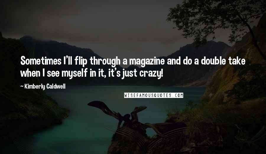Kimberly Caldwell Quotes: Sometimes I'll flip through a magazine and do a double take when I see myself in it, it's just crazy!