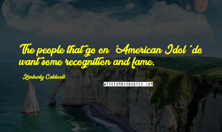 Kimberly Caldwell Quotes: The people that go on 'American Idol' do want some recognition and fame.