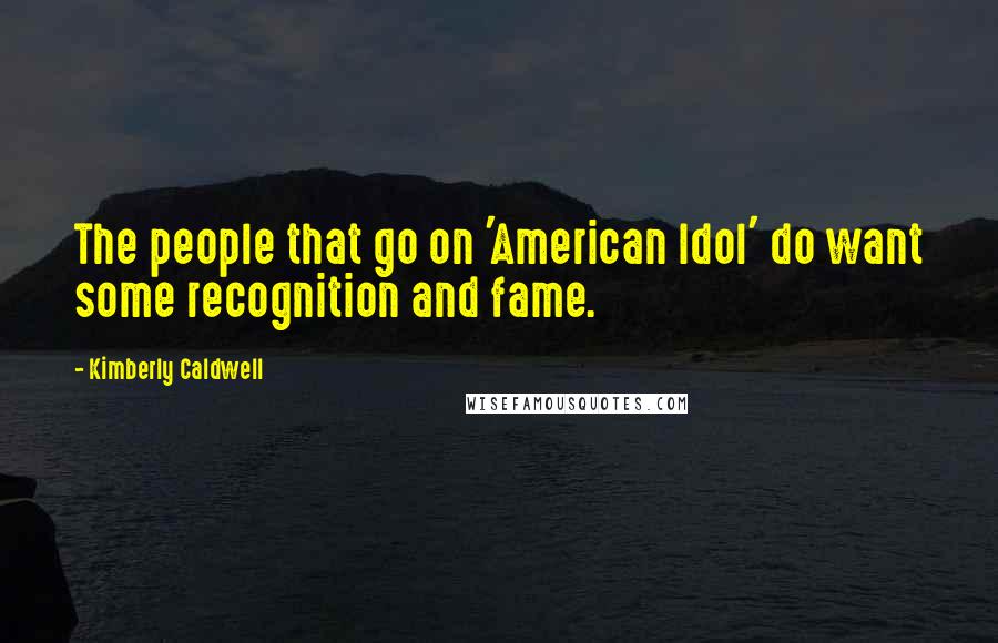 Kimberly Caldwell Quotes: The people that go on 'American Idol' do want some recognition and fame.