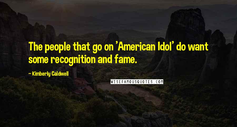 Kimberly Caldwell Quotes: The people that go on 'American Idol' do want some recognition and fame.