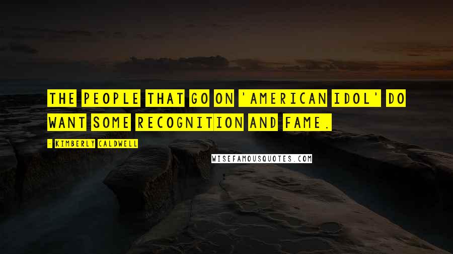 Kimberly Caldwell Quotes: The people that go on 'American Idol' do want some recognition and fame.