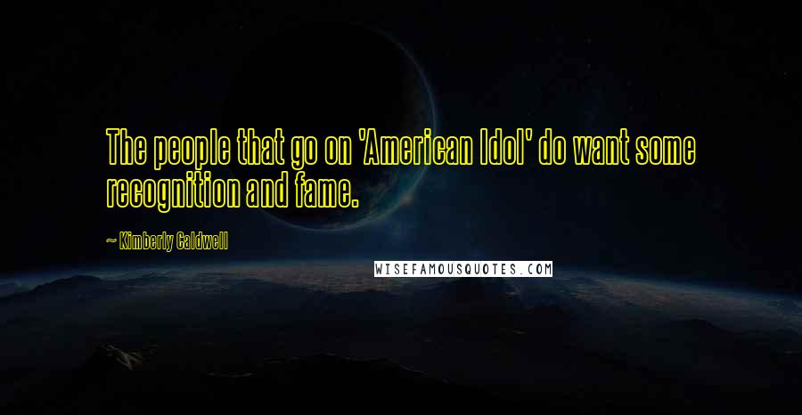 Kimberly Caldwell Quotes: The people that go on 'American Idol' do want some recognition and fame.