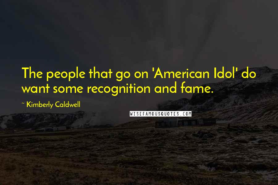 Kimberly Caldwell Quotes: The people that go on 'American Idol' do want some recognition and fame.