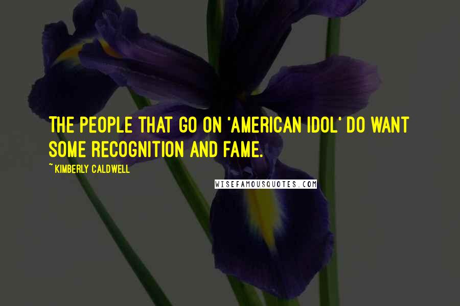 Kimberly Caldwell Quotes: The people that go on 'American Idol' do want some recognition and fame.