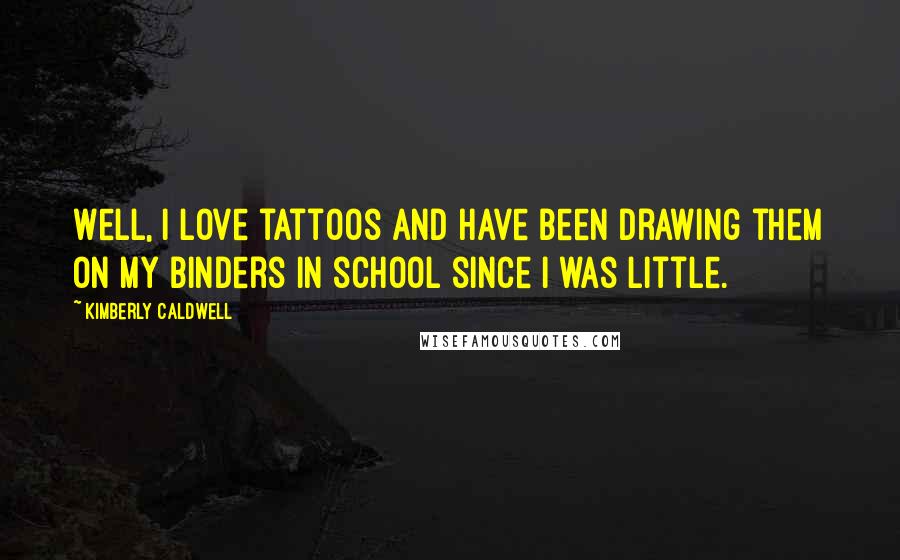 Kimberly Caldwell Quotes: Well, I love tattoos and have been drawing them on my binders in school since I was little.