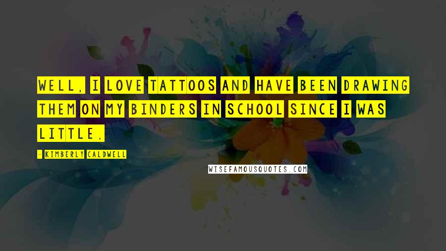 Kimberly Caldwell Quotes: Well, I love tattoos and have been drawing them on my binders in school since I was little.