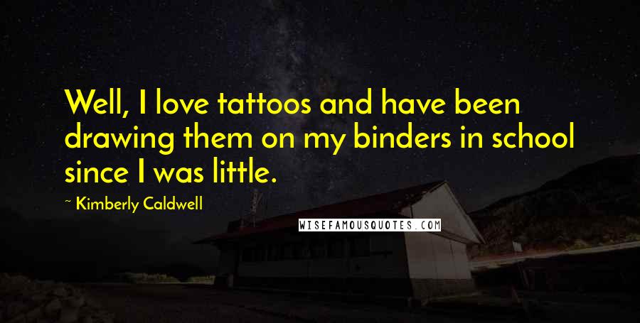 Kimberly Caldwell Quotes: Well, I love tattoos and have been drawing them on my binders in school since I was little.