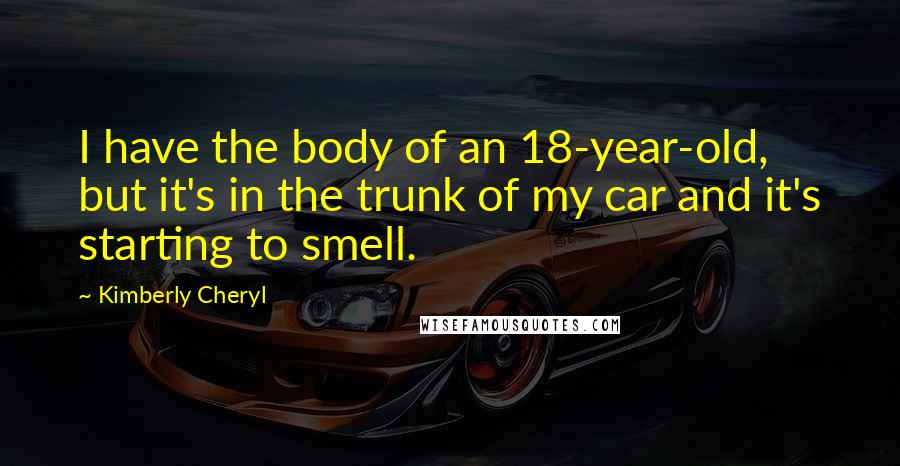 Kimberly Cheryl Quotes: I have the body of an 18-year-old, but it's in the trunk of my car and it's starting to smell.