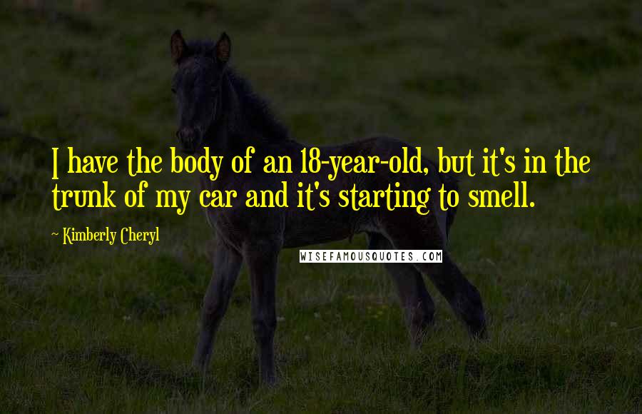 Kimberly Cheryl Quotes: I have the body of an 18-year-old, but it's in the trunk of my car and it's starting to smell.