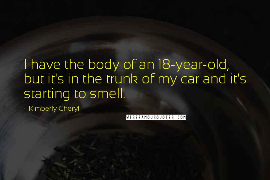 Kimberly Cheryl Quotes: I have the body of an 18-year-old, but it's in the trunk of my car and it's starting to smell.