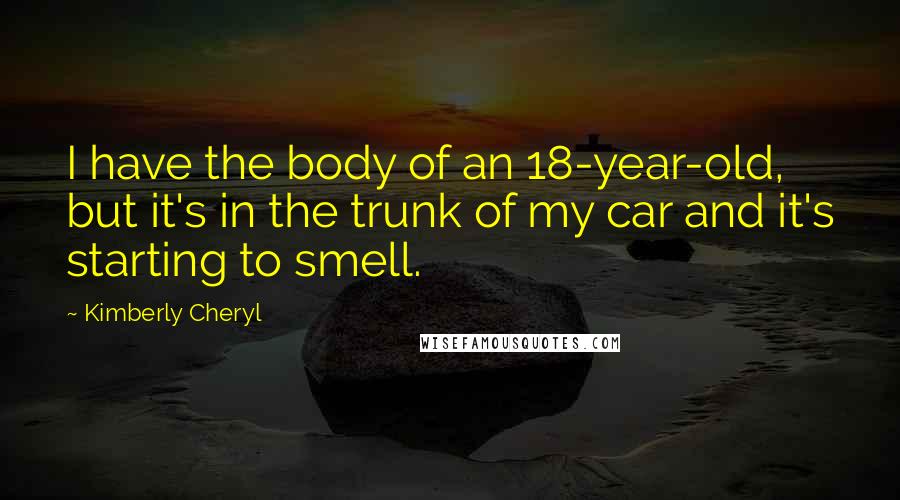 Kimberly Cheryl Quotes: I have the body of an 18-year-old, but it's in the trunk of my car and it's starting to smell.