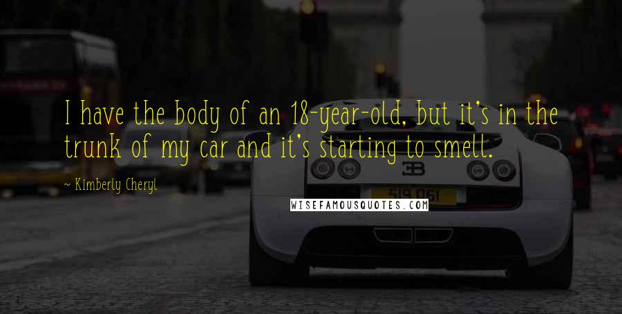 Kimberly Cheryl Quotes: I have the body of an 18-year-old, but it's in the trunk of my car and it's starting to smell.