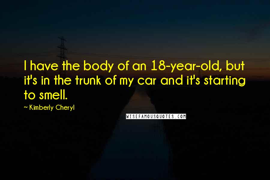 Kimberly Cheryl Quotes: I have the body of an 18-year-old, but it's in the trunk of my car and it's starting to smell.