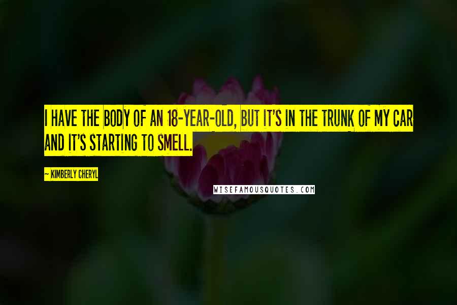 Kimberly Cheryl Quotes: I have the body of an 18-year-old, but it's in the trunk of my car and it's starting to smell.