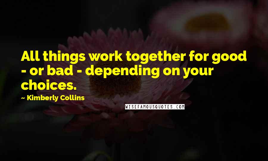 Kimberly Collins Quotes: All things work together for good - or bad - depending on your choices.