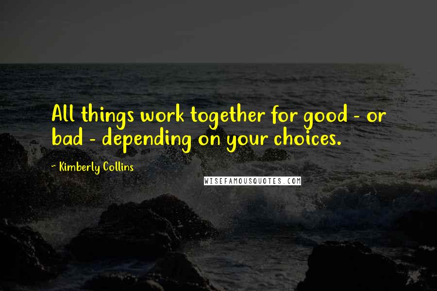 Kimberly Collins Quotes: All things work together for good - or bad - depending on your choices.