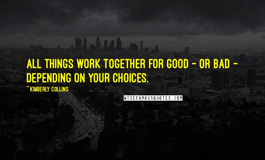 Kimberly Collins Quotes: All things work together for good - or bad - depending on your choices.