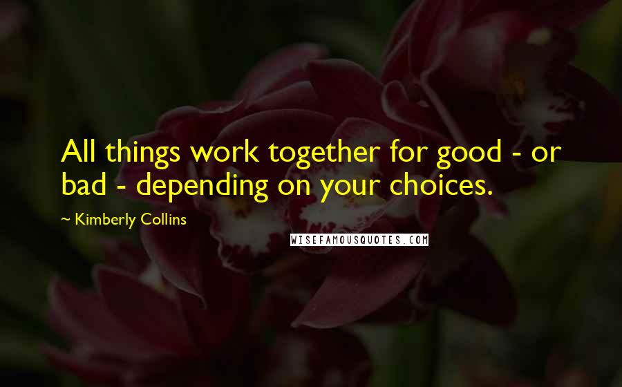 Kimberly Collins Quotes: All things work together for good - or bad - depending on your choices.