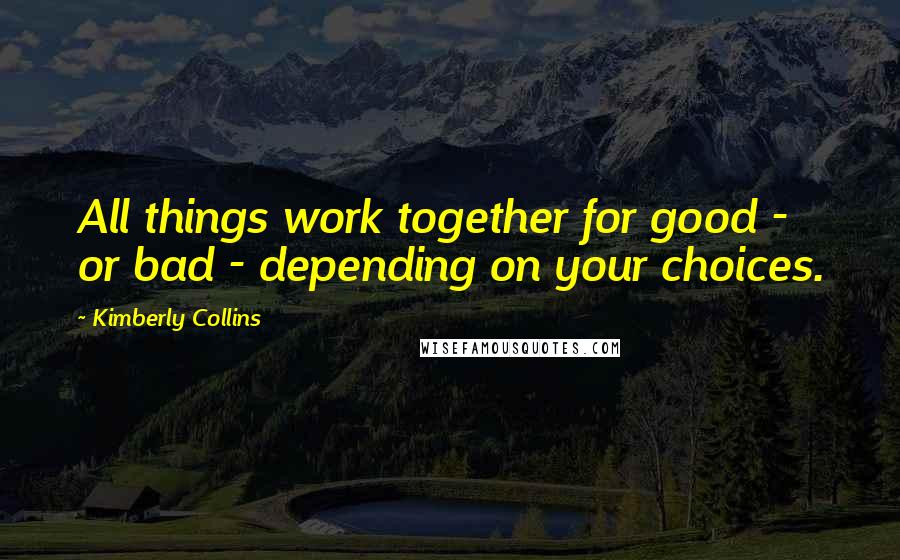 Kimberly Collins Quotes: All things work together for good - or bad - depending on your choices.