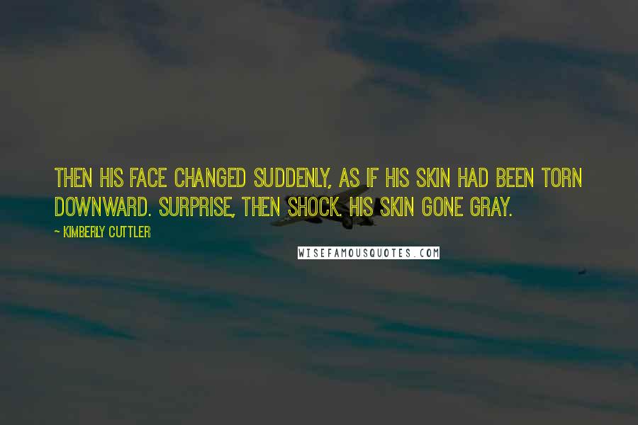 Kimberly Cuttler Quotes: Then his face changed suddenly, as if his skin had been torn downward. Surprise, then shock. His skin gone gray.