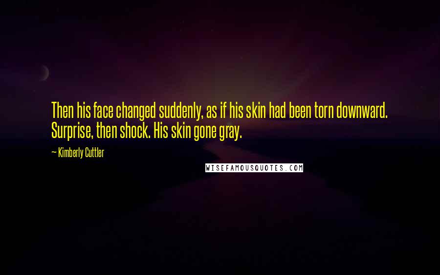 Kimberly Cuttler Quotes: Then his face changed suddenly, as if his skin had been torn downward. Surprise, then shock. His skin gone gray.