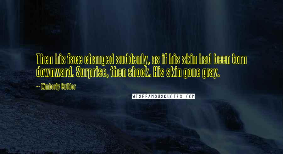 Kimberly Cuttler Quotes: Then his face changed suddenly, as if his skin had been torn downward. Surprise, then shock. His skin gone gray.