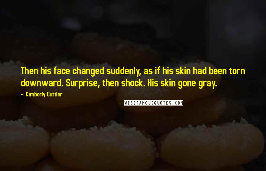 Kimberly Cuttler Quotes: Then his face changed suddenly, as if his skin had been torn downward. Surprise, then shock. His skin gone gray.