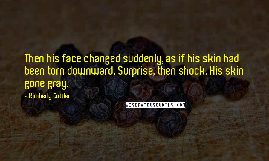 Kimberly Cuttler Quotes: Then his face changed suddenly, as if his skin had been torn downward. Surprise, then shock. His skin gone gray.