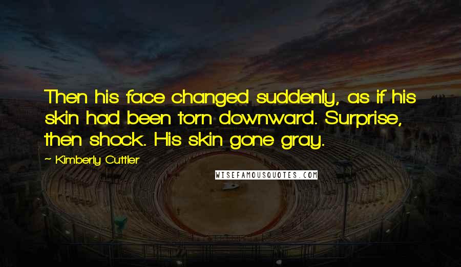 Kimberly Cuttler Quotes: Then his face changed suddenly, as if his skin had been torn downward. Surprise, then shock. His skin gone gray.