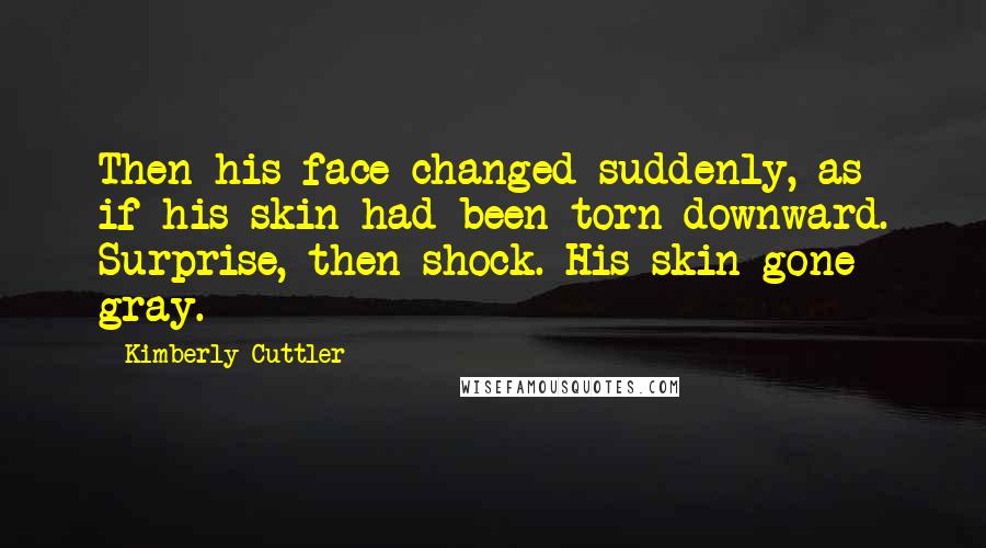 Kimberly Cuttler Quotes: Then his face changed suddenly, as if his skin had been torn downward. Surprise, then shock. His skin gone gray.