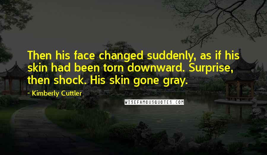 Kimberly Cuttler Quotes: Then his face changed suddenly, as if his skin had been torn downward. Surprise, then shock. His skin gone gray.