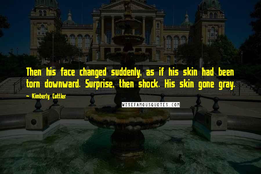 Kimberly Cuttler Quotes: Then his face changed suddenly, as if his skin had been torn downward. Surprise, then shock. His skin gone gray.