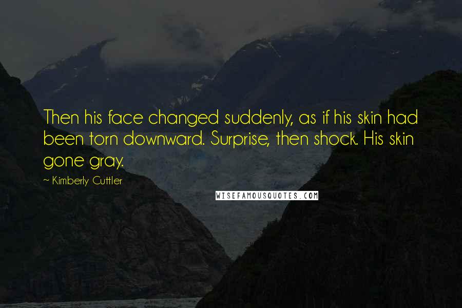 Kimberly Cuttler Quotes: Then his face changed suddenly, as if his skin had been torn downward. Surprise, then shock. His skin gone gray.