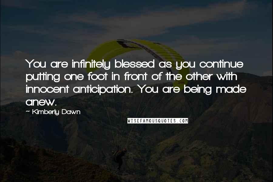 Kimberly Dawn Quotes: You are infinitely blessed as you continue putting one foot in front of the other with innocent anticipation. You are being made anew.